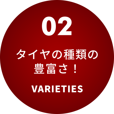 02タイヤの種類の豊富さ！ VARIETIES