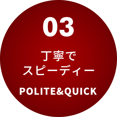 03 丁寧でスピーディー POLITE&QUICK